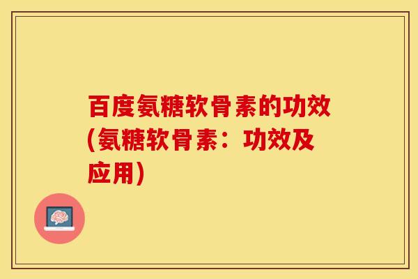 百度氨糖软骨素的功效(氨糖软骨素：功效及应用)