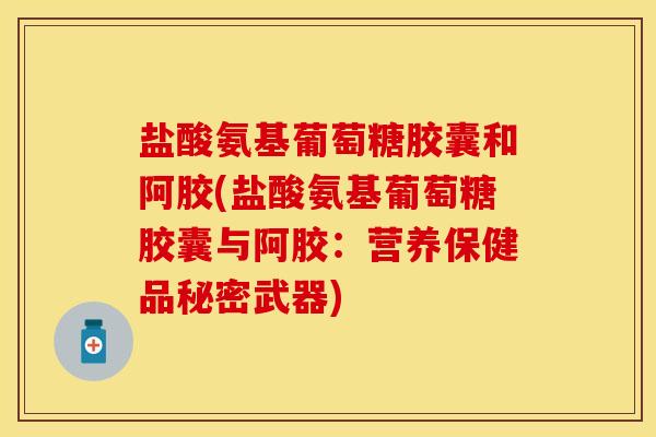 盐酸氨基葡萄糖胶囊和阿胶(盐酸氨基葡萄糖胶囊与阿胶：营养保健品秘密武器)