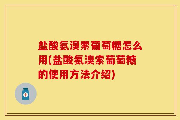 盐酸氨溴索葡萄糖怎么用(盐酸氨溴索葡萄糖的使用方法介绍)-第1张图片-关节保镖