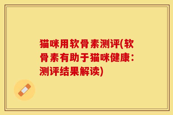 猫咪用软骨素测评(软骨素有助于猫咪健康：测评结果解读)