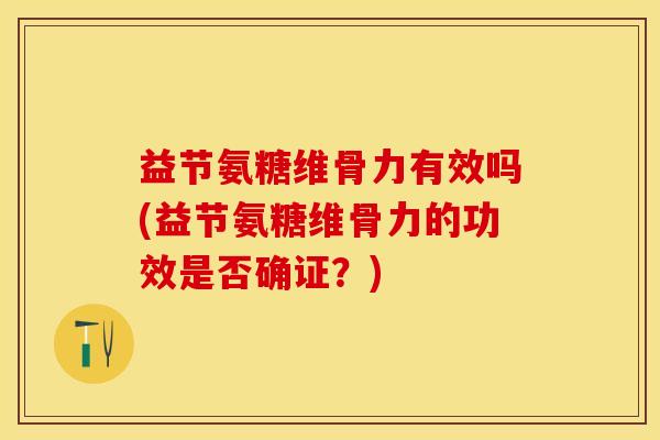 益节氨糖维骨力有效吗(益节氨糖维骨力的功效是否确证？)