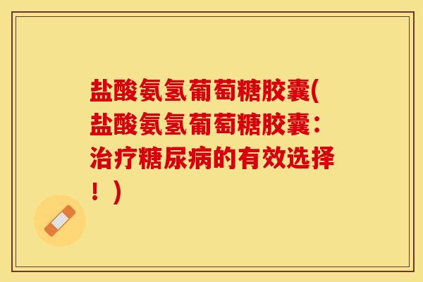 盐酸氨氢葡萄糖胶囊(盐酸氨氢葡萄糖胶囊：治疗糖尿病的有效选择！)