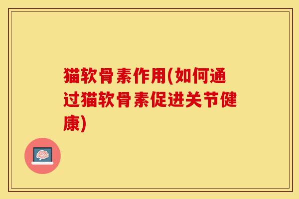 猫软骨素作用(如何通过猫软骨素促进关节健康)
