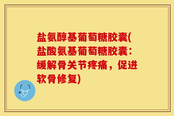盐氨醇基葡萄糖胶囊(盐酸氨基葡萄糖胶囊：缓解骨关节疼痛，促进软骨修复)