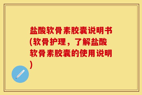 盐酸软骨素胶囊说明书(软骨护理，了解盐酸软骨素胶囊的使用说明)