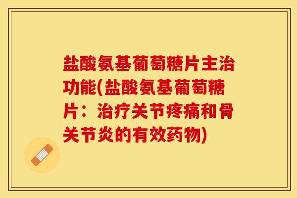 盐酸氨基葡萄糖片主治功能(盐酸氨基葡萄糖片：治疗关节疼痛和骨关节炎的有效药物)