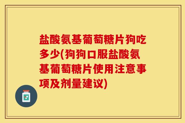 盐酸氨基葡萄糖片狗吃多少(狗狗口服盐酸氨基葡萄糖片使用注意事项及剂量建议)