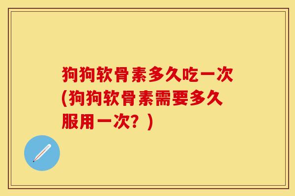 狗狗软骨素多久吃一次(狗狗软骨素需要多久服用一次？)