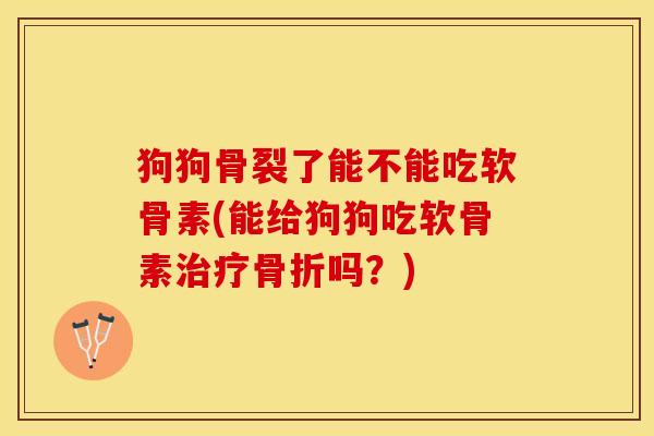 狗狗骨裂了能不能吃软骨素(能给狗狗吃软骨素治疗骨折吗？)
