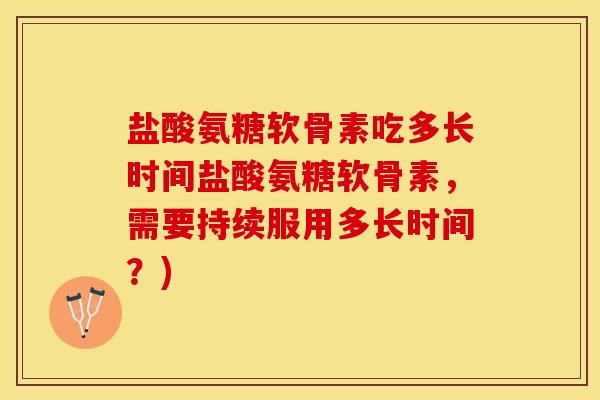 盐酸氨糖软骨素吃多长时间盐酸氨糖软骨素，需要持续服用多长时间？)