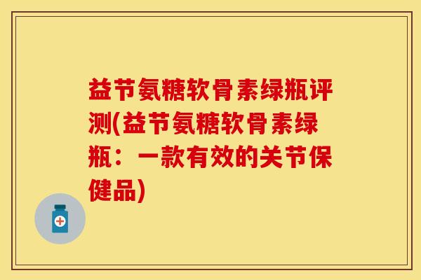 益节氨糖软骨素绿瓶评测(益节氨糖软骨素绿瓶：一款有效的关节保健品)