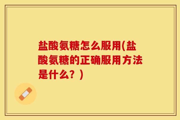 盐酸氨糖怎么服用(盐酸氨糖的正确服用方法是什么？)