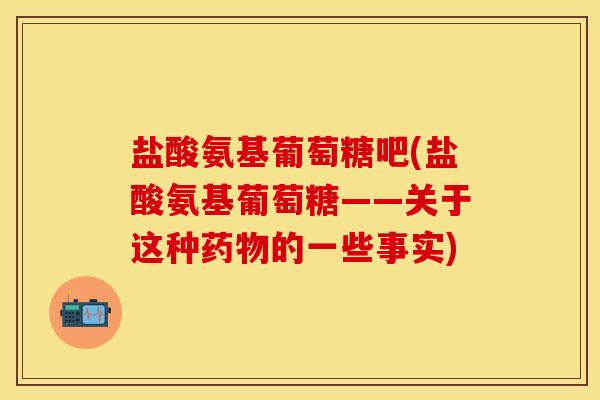 盐酸氨基葡萄糖吧(盐酸氨基葡萄糖——关于这种药物的一些事实)