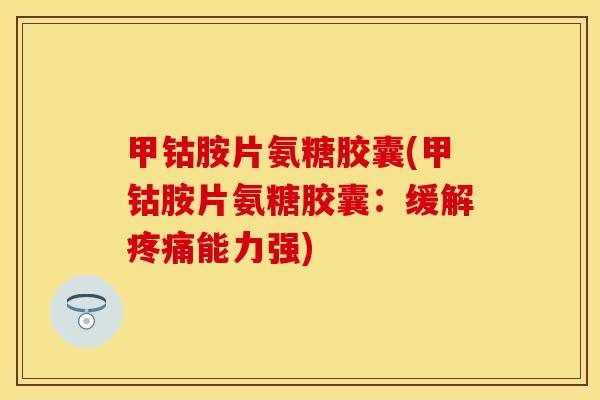 甲钴胺片氨糖胶囊(甲钴胺片氨糖胶囊：缓解疼痛能力强)