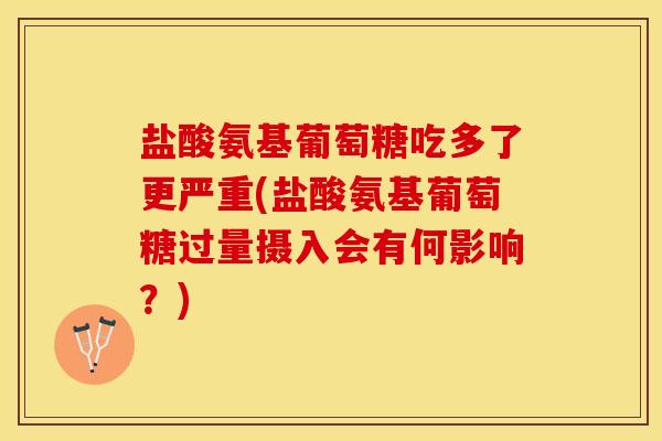 盐酸氨基葡萄糖吃多了更严重(盐酸氨基葡萄糖过量摄入会有何影响？)