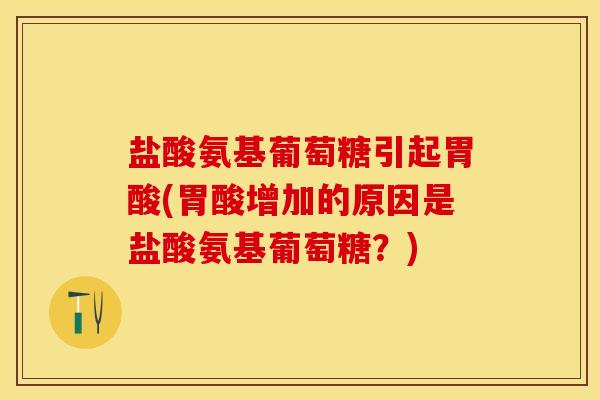 盐酸氨基葡萄糖引起胃酸(胃酸增加的原因是盐酸氨基葡萄糖？)