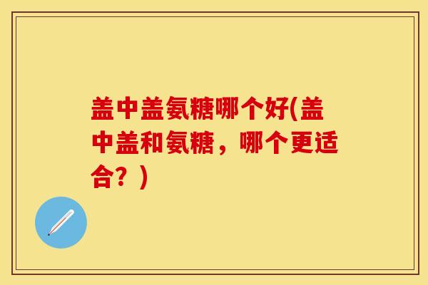 盖中盖氨糖哪个好(盖中盖和氨糖，哪个更适合？)