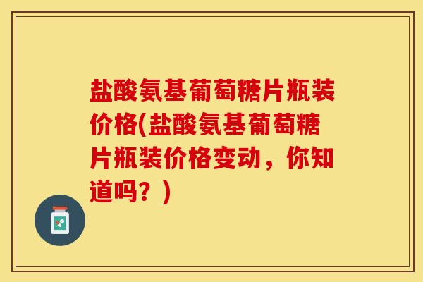 盐酸氨基葡萄糖片瓶装价格(盐酸氨基葡萄糖片瓶装价格变动，你知道吗？)