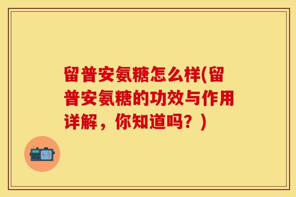 留普安氨糖怎么样(留普安氨糖的功效与作用详解,你知道吗?)-第1张图片-关节保镖 留普安氨糖怎么样(留普安氨糖的功效与作用详解,你知道吗?)-第1张图片-关节保镖