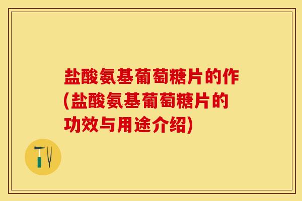 盐酸氨基葡萄糖片的作(盐酸氨基葡萄糖片的功效与用途介绍)