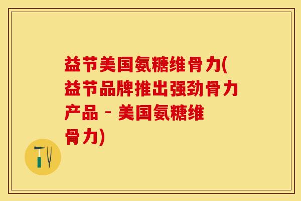 益节美国氨糖维骨力(益节品牌推出强劲骨力产品 - 美国氨糖维骨力)