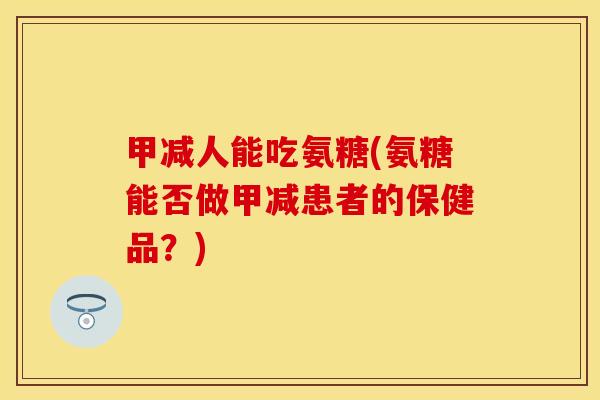 甲减人能吃氨糖(氨糖能否做甲减患者的保健品？)