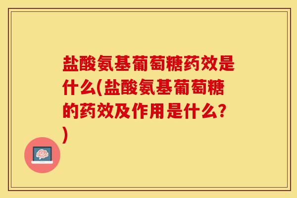 盐酸氨基葡萄糖药效是什么(盐酸氨基葡萄糖的药效及作用是什么？)