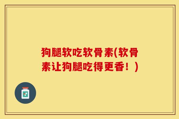 狗腿软吃软骨素(软骨素让狗腿吃得更香！)