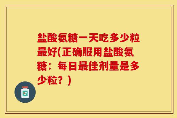 盐酸氨糖一天吃多少粒最好(正确服用盐酸氨糖：每日最佳剂量是多少粒？)