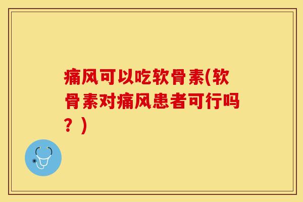 痛风可以吃软骨素(软骨素对痛风患者可行吗？)