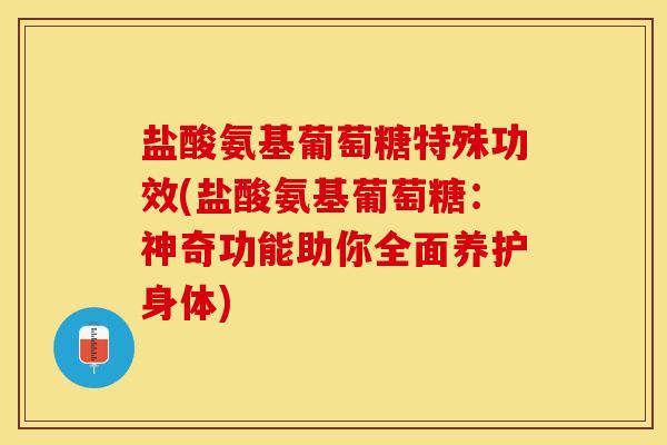 盐酸氨基葡萄糖特殊功效(盐酸氨基葡萄糖：神奇功能助你全面养护身体)