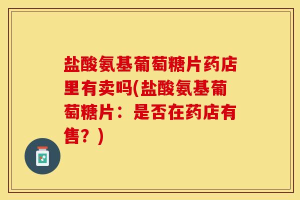 盐酸氨基葡萄糖片药店里有卖吗(盐酸氨基葡萄糖片:是否在药店有售?)-第1张图片-关节保镖 盐酸氨基葡萄糖片药店里有卖吗(盐酸氨基葡萄糖片:是否在药店有售?)-第1张图片-关节保镖