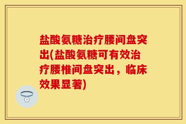盐酸氨糖治疗腰间盘突出(盐酸氨糖可有效治疗腰椎间盘突出，临床效果显著)-第1张图片-关节保镖
