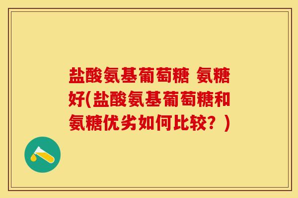 盐酸氨基葡萄糖 氨糖好(盐酸氨基葡萄糖和氨糖优劣如何比较？)