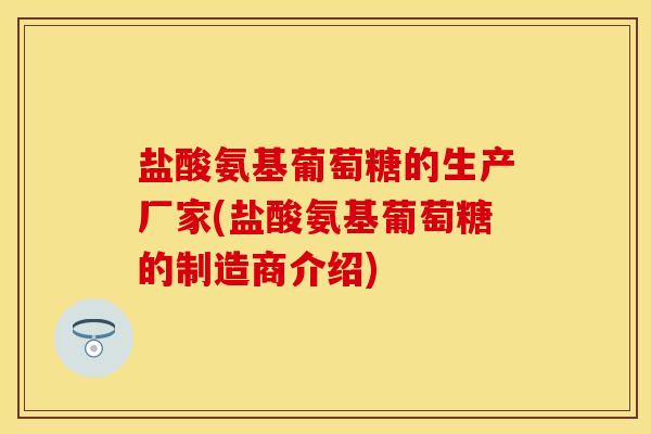盐酸氨基葡萄糖的生产厂家(盐酸氨基葡萄糖的制造商介绍)