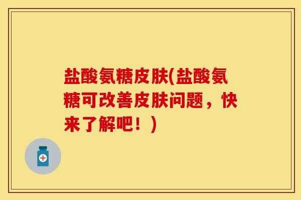 盐酸氨糖皮肤(盐酸氨糖可改善皮肤问题，快来了解吧！)