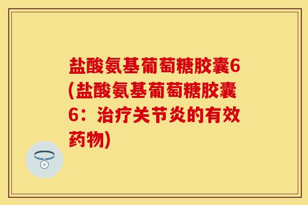 盐酸氨基葡萄糖胶囊6(盐酸氨基葡萄糖胶囊6：治疗关节炎的有效药物)