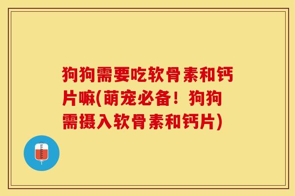 狗狗需要吃软骨素和钙片嘛(萌宠必备！狗狗需摄入软骨素和钙片)