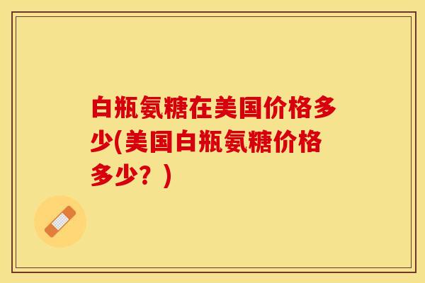 白瓶氨糖在美国价格多少(美国白瓶氨糖价格多少？)