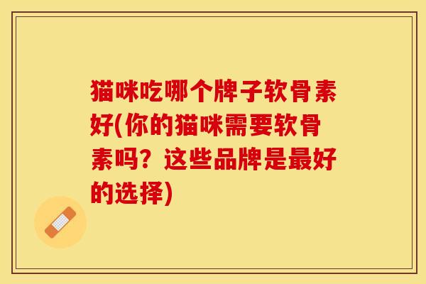 猫咪吃哪个牌子软骨素好(你的猫咪需要软骨素吗？这些品牌是最好的选择)