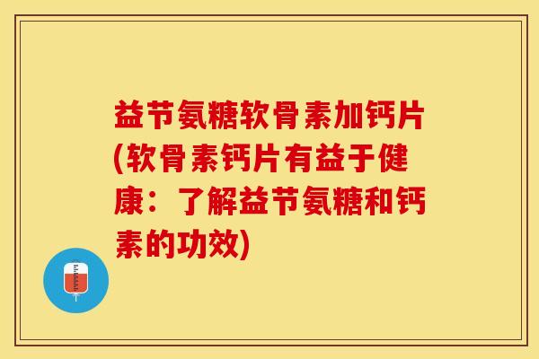 益节氨糖软骨素加钙片(软骨素钙片有益于健康:了解益节氨糖和钙素的功效)-第1张图片-关节保镖 益节氨糖软骨素加钙片(软骨素钙片有益于健康:了解益节氨糖和钙素的功效)-第1张图片-关节保镖