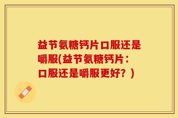 益节氨糖钙片口服还是嚼服(益节氨糖钙片：口服还是嚼服更好？)