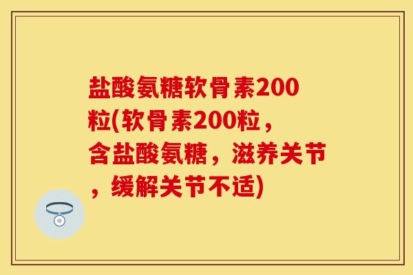 盐酸氨糖软骨素200粒(软骨素200粒，含盐酸氨糖，滋养关节，缓解关节不适)