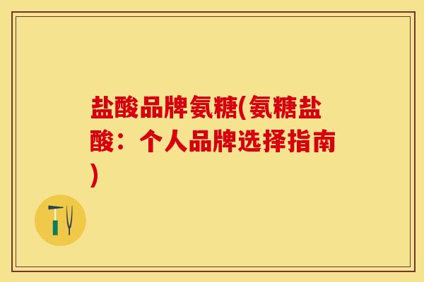 盐酸品牌氨糖(氨糖盐酸：个人品牌选择指南)