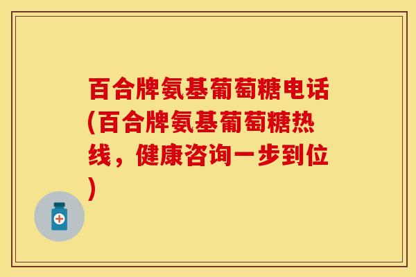 百合牌氨基葡萄糖电话(百合牌氨基葡萄糖热线，健康咨询一步到位)