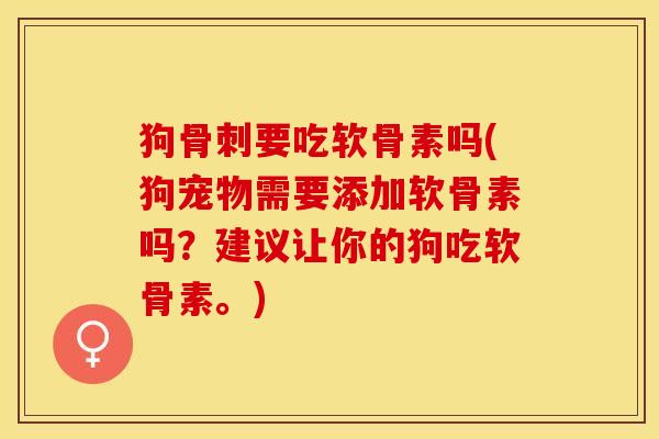 狗骨刺要吃软骨素吗(狗宠物需要添加软骨素吗？建议让你的狗吃软骨素。)