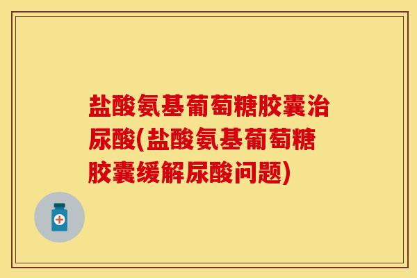 盐酸氨基葡萄糖胶囊治尿酸(盐酸氨基葡萄糖胶囊缓解尿酸问题)