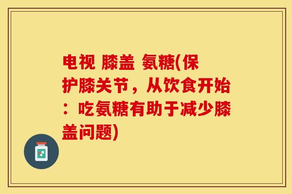 电视 膝盖 氨糖(保护膝关节,从饮食开始:吃氨糖有助于减少膝盖问题)-第1张图片-关节保镖 电视 膝盖 氨糖(保护膝关节,从饮食开始:吃氨糖有助于减少膝盖问题)-第1张图片-关节保镖