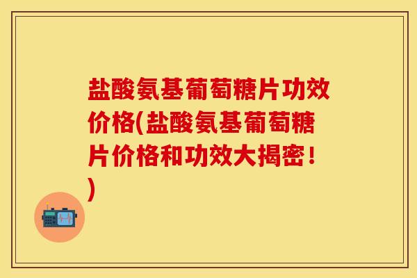 盐酸氨基葡萄糖片功效价格(盐酸氨基葡萄糖片价格和功效大揭密！)
