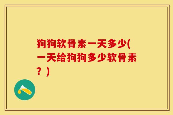 狗狗软骨素一天多少(一天给狗狗多少软骨素？)